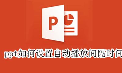ppt怎么设置自动播放的时间 ppt如何设置自动播放间隔时间
