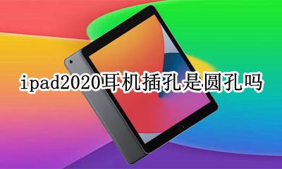 ipad2020的耳机是啥插孔 ipad2020耳机插孔是圆孔吗