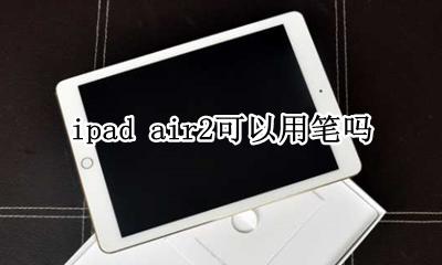 ipad air2可以用笔吗 ipadair2能不能用苹果笔