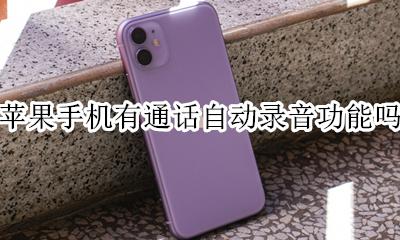 苹果手机有通话自动录音功能吗 苹果手机有没有自动电话录音功能