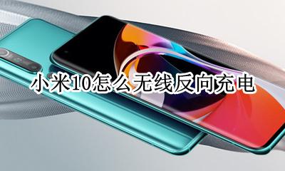 小米10怎么无线反向充电 小米10能无线反向充电吗