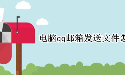 电脑的qq邮箱怎么发文件 电脑qq邮箱发送文件怎么发