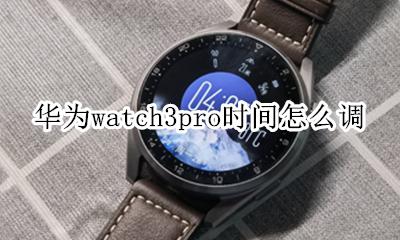 华为watch 3什么时候出 华为watch3pro时间怎么调
