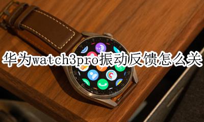 华为mate3pro振动反馈怎么关 华为watch3pro振动反馈怎么关