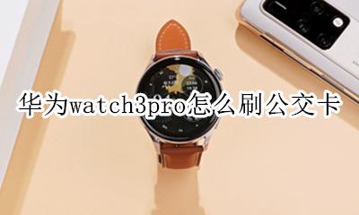 华为手环3pro怎么刷公交卡 华为watch3pro怎么刷公交卡