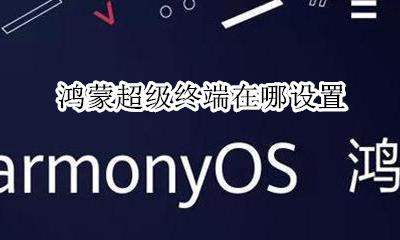 鸿蒙系统多会儿上线 鸿蒙超级终端在哪设置