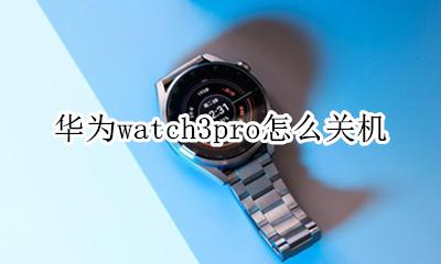华为watch3怎么关机 华为watch3pro怎么关机