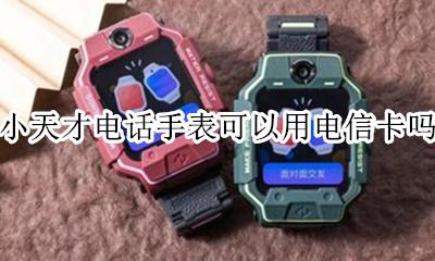 小天才电话手表支持电信卡吗 小天才电话手表可以用电信卡吗