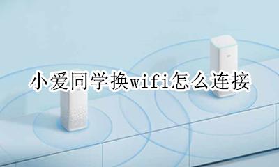 小爱同学换了无线怎么连接 小爱同学换wifi怎么连接