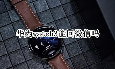 华为watch3能回微信吗 华为watch gt3可以微信回复信息吗