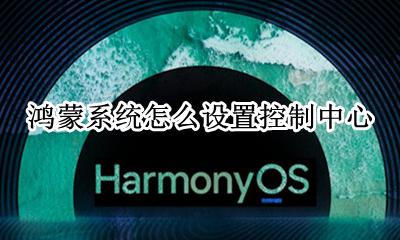 鸿蒙系统操作界面 鸿蒙系统怎么设置控制中心