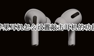 苹果耳机敲打功能 苹果耳机怎么设置敲击耳机的功能
