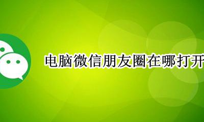 电脑上微信朋友圈在哪 电脑微信朋友圈在哪打开