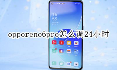 opporeno6手机怎么设置时间 opporeno6pro怎么调24小时