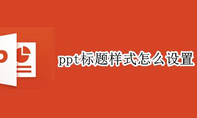 ppt标题样式怎么设置 ppt怎么统一设置标题格式