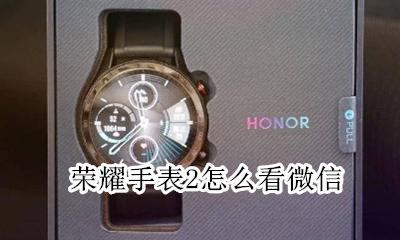 荣耀手表2怎么看微信 荣耀手表2能发微信吗