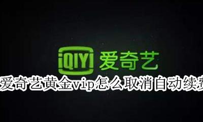 怎样取消爱奇艺黄金会员自动续费 爱奇艺黄金vip怎么取消自动续费
