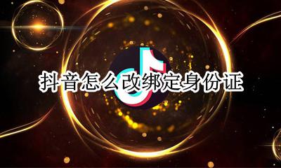 抖音怎么改绑定身份证 抖音怎么修改身份证绑定