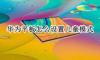 华为平板怎么设置儿童模式 华为平板儿童模式在哪里设置
