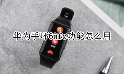 华为手环6nfc功能怎么用 荣耀手环6nfc功能怎么用