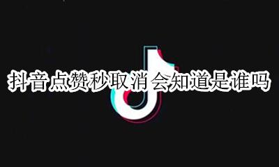 抖音点赞秒取消会知道是谁吗 抖音点赞瞬间取消对方知道吗