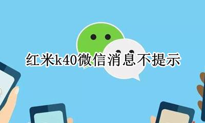 红米k40微信消息不提示 小米k40打开微信才能收到消息