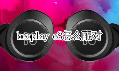 beoplay e8怎么配对 beoplay e8怎么配对安卓