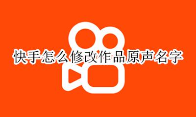 快手怎么修改作品原声名字 快手音乐怎么改成原声作品