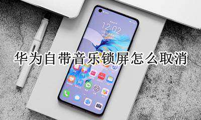 华为自带音乐锁屏怎么取消 华为手机怎么设置音乐锁屏显示
