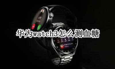 华为watch3怎么测血糖 华为哪款手表可以测血压血糖