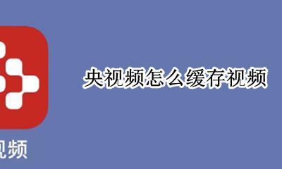 央视频缓存在哪里 央视频怎么缓存视频