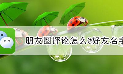 朋友圈评论怎么@好友名字 朋友圈评论怎么@别人名字
