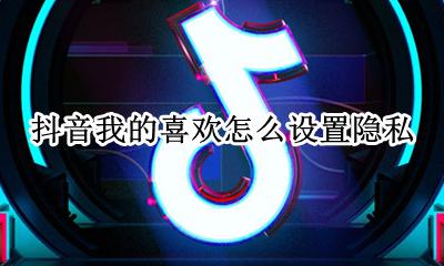 抖音我的喜欢怎么设置隐私 抖音里面我的喜欢怎么设置私密