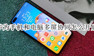 华为手机怎么打开多屏协同 华为手机和电脑多屏协同怎么开启