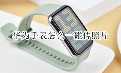 华为手表一碰传 华为手表怎么一碰传照片
