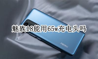 魅族18能用65w充电头吗 魅族18可以用18w充电器吗