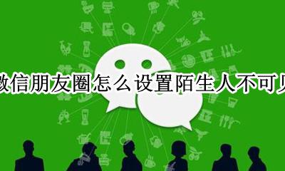 微信朋友圈怎么设置陌生人不可见 如何设置微信朋友圈陌生人不可见