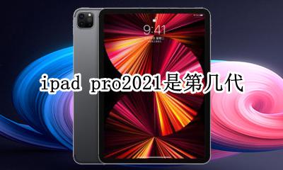 ipad pro2021是第几代 ipad pro2021为什么是第二代