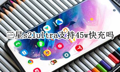 三星s21ultra支持45w快充吗 三星s21ultra支持21w充电吗