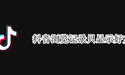 抖音浏览记录只显示好友吗 为什么抖音不显示浏览的好友了
