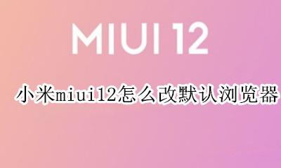 miui 12 设置默认浏览器 小米miui12怎么改默认浏览器