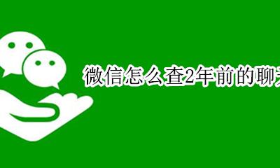 微信怎么查2年前的聊天记录 微信怎样才能查出几年前的聊天记录