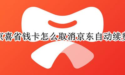 怎么关闭京东省省卡自动续费 京喜省钱卡怎么取消京东自动续费