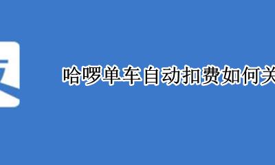 哈啰单车自动扣费如何关闭 哈罗单车的自动续费怎么关闭