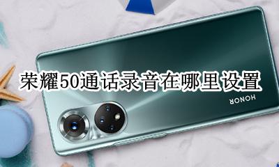 荣耀50通话录音在哪里设置 荣耀50通话自动录音怎么设置