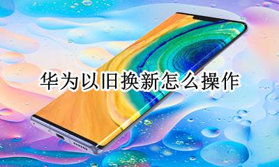 华为有没有以旧换新 华为以旧换新怎么操作