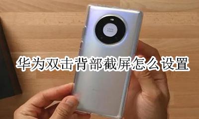 华为怎么双击背面截图 华为双击背部截屏怎么设置
