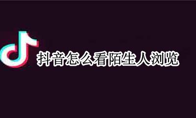 抖音怎么看陌生人浏览 抖音里能看到陌生人浏览过我的主页么
