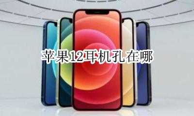 苹果12耳机孔在哪 苹果手机12耳机孔在哪