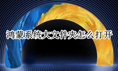 鸿蒙系统大文件夹怎么打开 怎么显示大文件夹